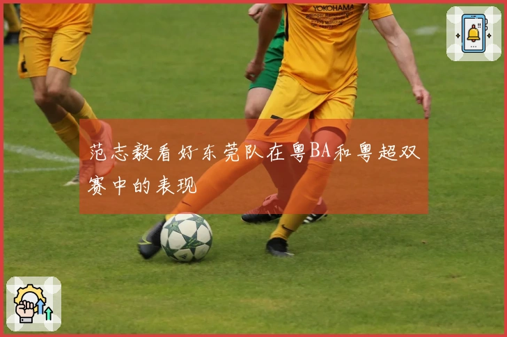 范志毅看好东莞队在粤BA和粤超双赛中的表现