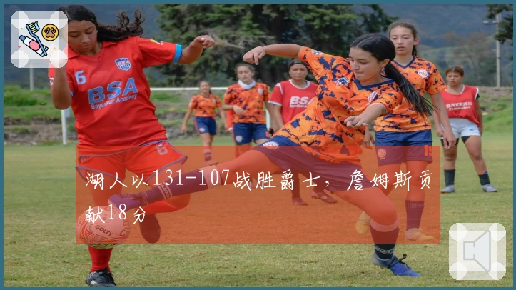 湖人以131-107战胜爵士，詹姆斯贡献18分