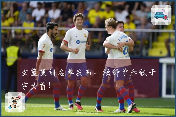 女篮集训名单发布，杨舒予和张子宇为首！