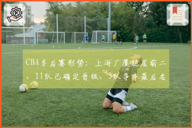 CBA季后赛形势：上海广厦稳居前二，11队已确定晋级，3队争夺最后名额