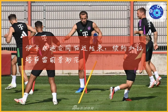 伊卡尔迪合同临近结束，续约加拉塔萨雷前景渺茫