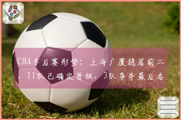 CBA季后赛形势：上海广厦稳居前二，11队已确定晋级，3队争夺最后名额