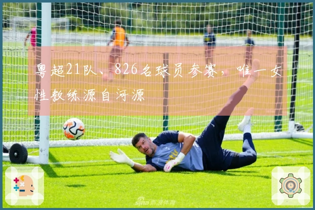 粤超21队、826名球员参赛，唯一女性教练源自河源