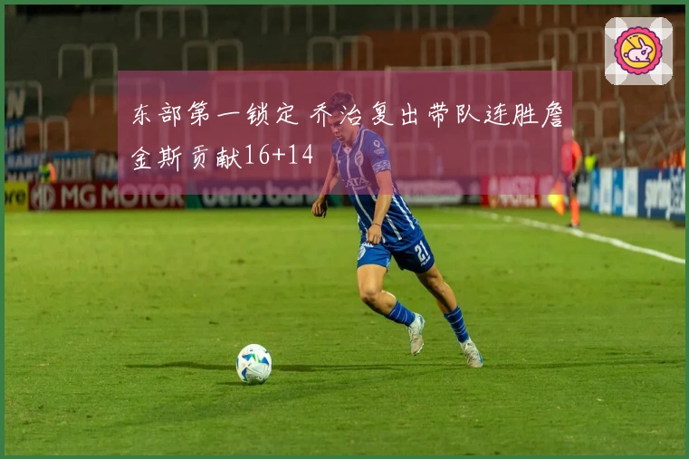 东部第一锁定 乔治复出带队连胜詹金斯贡献16+14