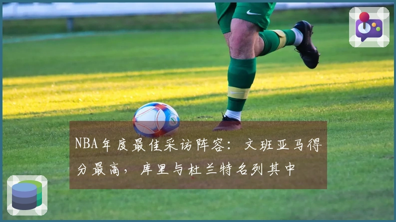 NBA年度最佳采访阵容：文班亚马得分最高，库里与杜兰特名列其中