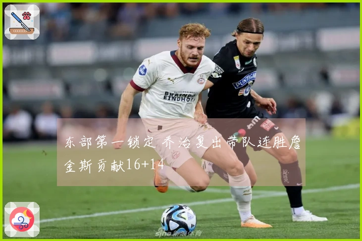 东部第一锁定 乔治复出带队连胜詹金斯贡献16+14
