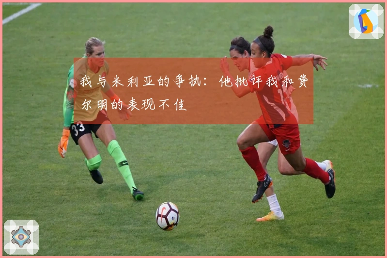 我与米利亚的争执：他批评我和费尔明的表现不佳