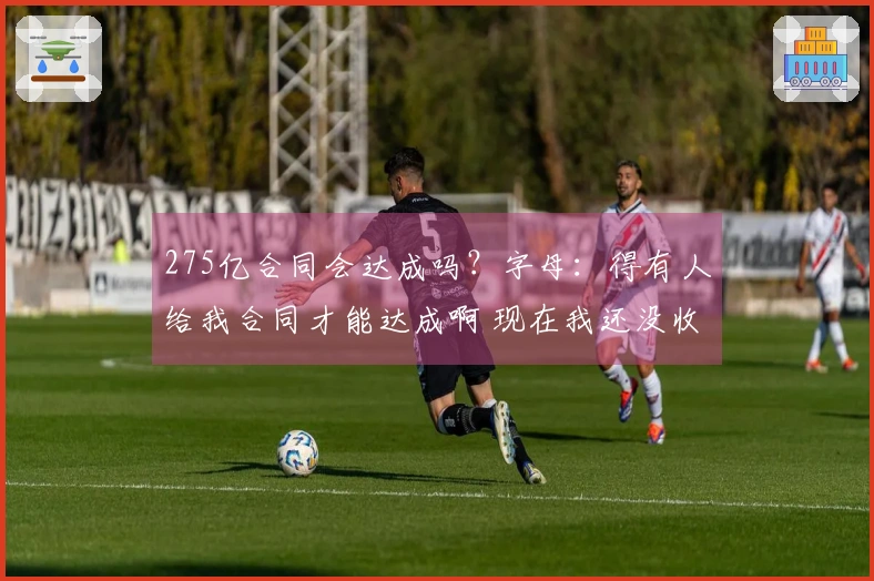 275亿合同会达成吗？字母：得有人给我合同才能达成啊 现在我还没收到