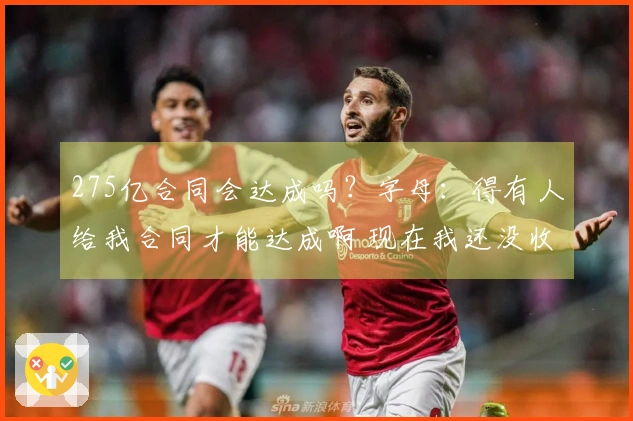 275亿合同会达成吗？字母：得有人给我合同才能达成啊 现在我还没收到
