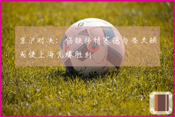 京沪对决：伤缺怀特塞德与洛夫顿或使上海无缘胜利