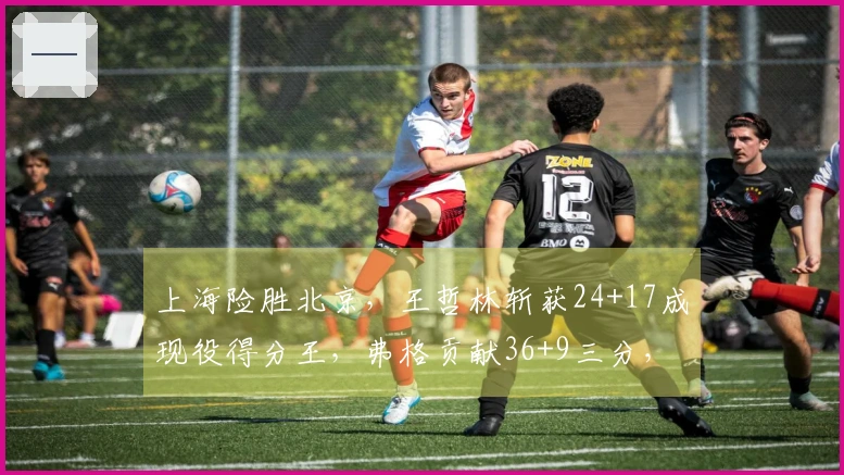 上海险胜北京，王哲林斩获24+17成现役得分王，弗格贡献36+9三分，助球队迎来19连胜