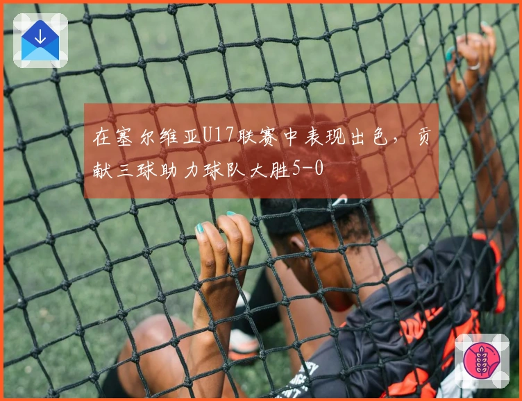 在塞尔维亚U17联赛中表现出色，贡献三球助力球队大胜5-0