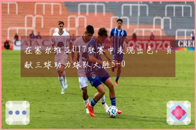 在塞尔维亚U17联赛中表现出色，贡献三球助力球队大胜5-0