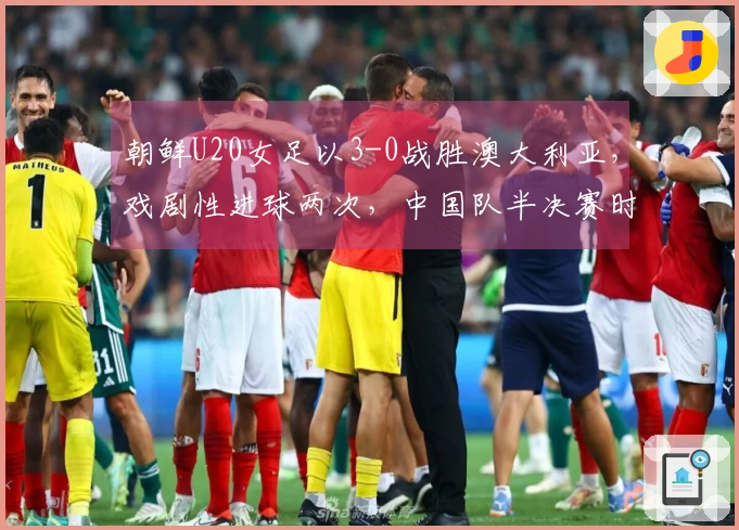 朝鲜U20女足以3-0战胜澳大利亚，戏剧性进球两次，中国队半决赛时间已定