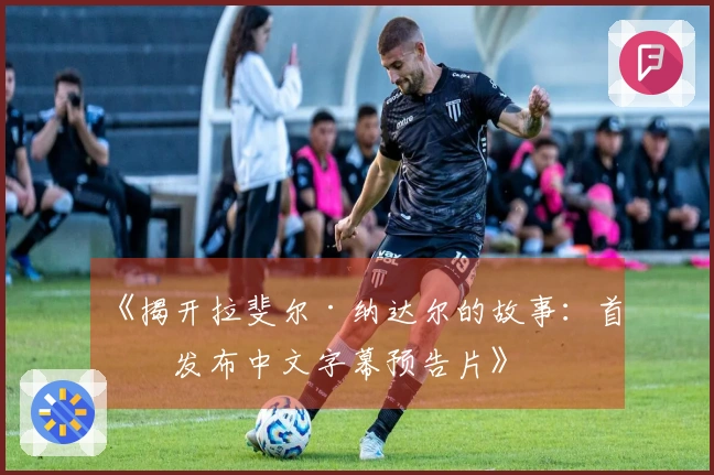 《揭开拉斐尔·纳达尔的故事：首度发布中文字幕预告片》