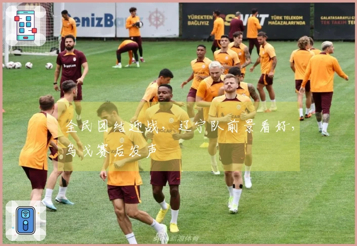 全民团结迎战，辽宁队前景看好，乌戈赛后发声