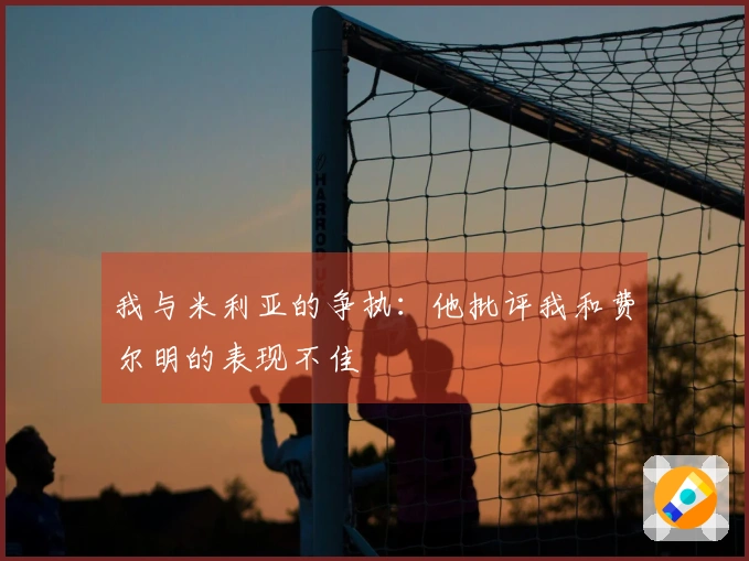 我与米利亚的争执：他批评我和费尔明的表现不佳