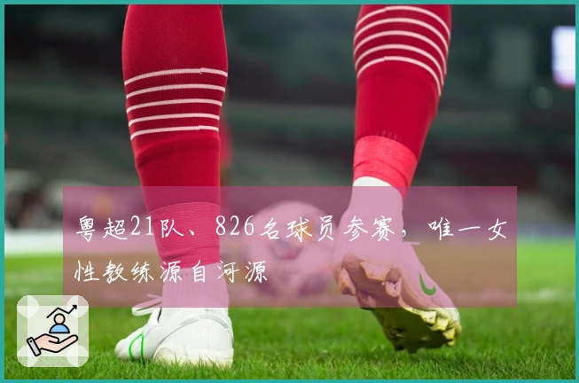 粤超21队、826名球员参赛，唯一女性教练源自河源
