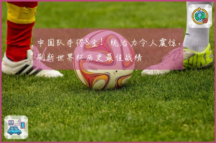 中国队夺得8金！统治力令人震惊，刷新世界杯历史最佳战绩